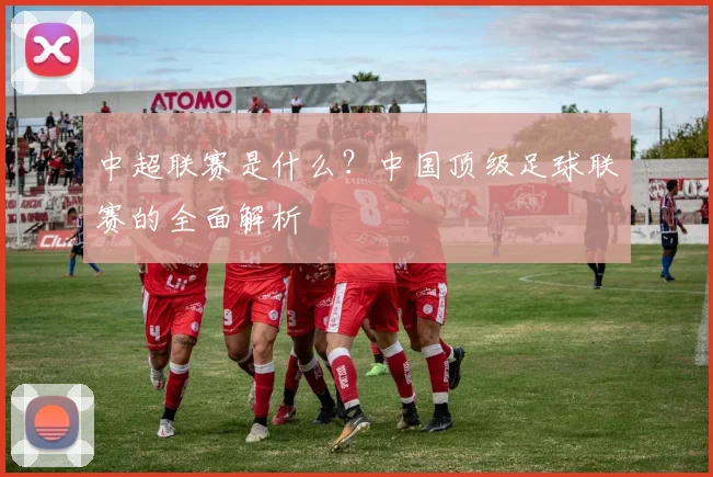 中超联赛是什么?中国顶级足球联赛的全面解析
