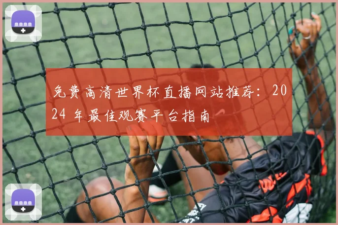 免费高清世界杯直播网站推荐:2024 年最佳观赛平台指南