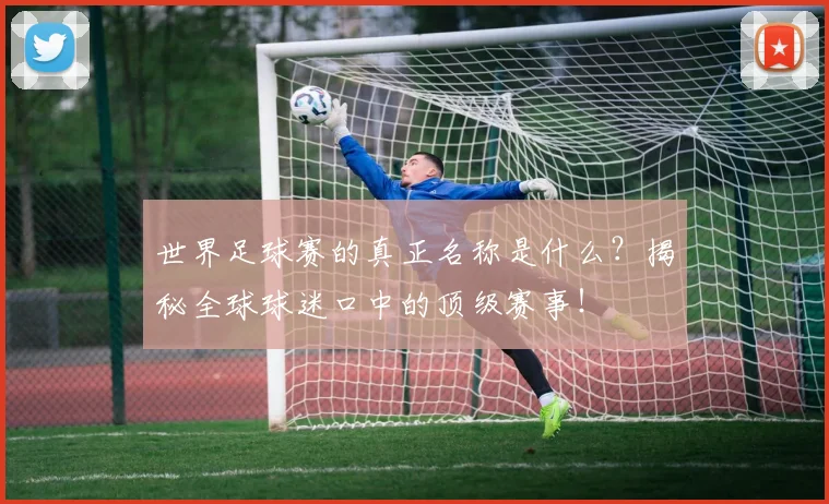 世界足球赛的真正名称是什么？揭秘全球球迷口中的顶级赛事！