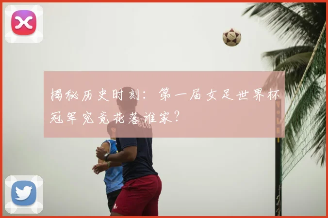 揭秘历史时刻:第一届女足世界杯冠军究竟花落谁家?