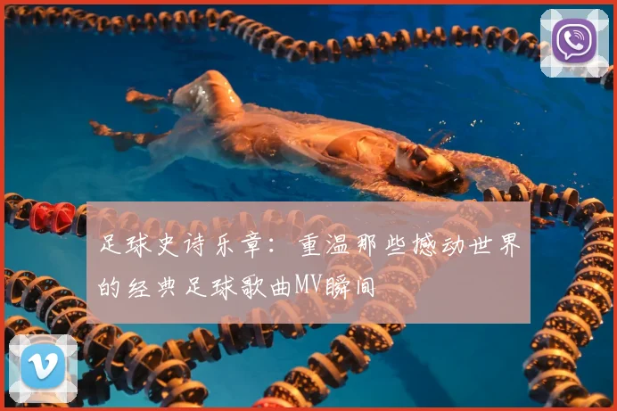 足球史诗乐章:重温那些撼动世界的经典足球歌曲MV瞬间