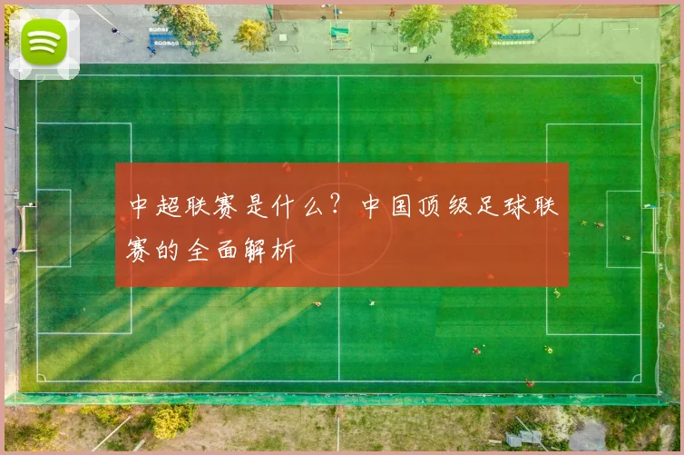 中超联赛是什么?中国顶级足球联赛的全面解析