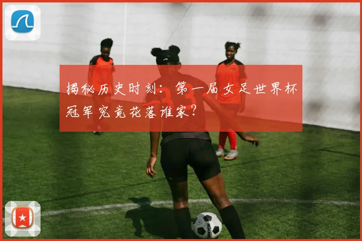 揭秘历史时刻:第一届女足世界杯冠军究竟花落谁家?