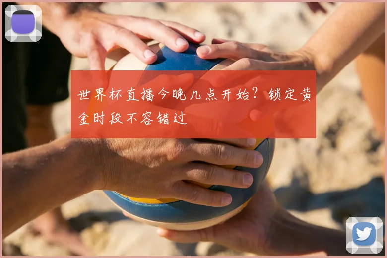 世界杯直播今晚几点开始？锁定黄金时段不容错过