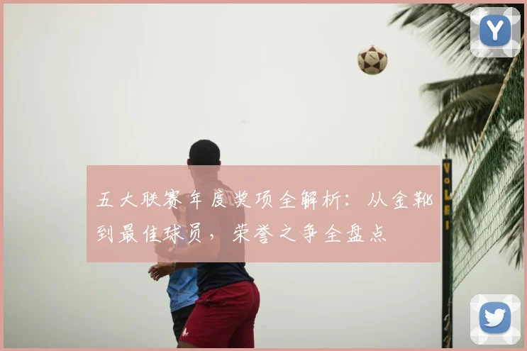 五大联赛年度奖项全解析:从金靴到最佳球员,荣誉之争全盘点