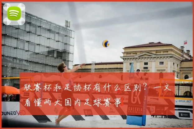 联赛杯和足协杯有什么区别?一文看懂两大国内足球赛事